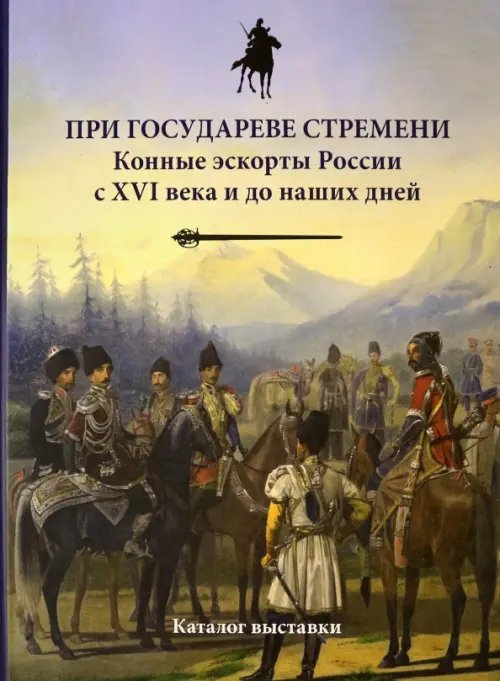 При государеве стремени. Конные эскорты России с XVI века и до наших дней При государеве стремени. Конные эскорты России с XVI века и до наших дней