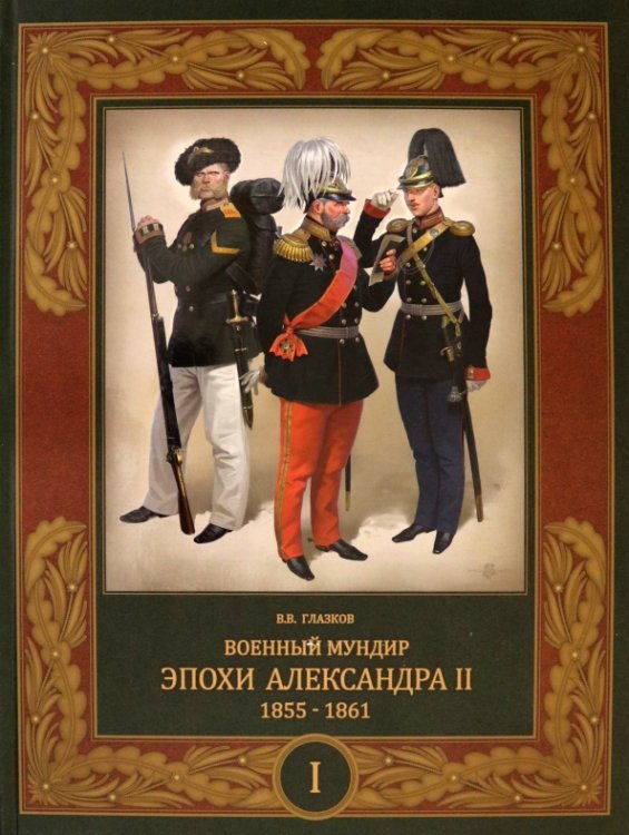 Русский военный костюм Военный мундир эпохи Александра II. 1855-1861. В 2-х томах. Том 1