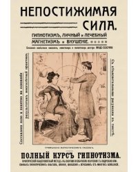 Непостижимая сила. Гипнотизм, магнетизм и внушение. Полный практический курс гипнотизма