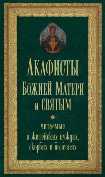 Акафисты Божией Матери и святым, читаемые в житейских нуждах, скорбях и болезнях Акафисты Божией Матери и святым, читаемые в житейских нуждах, скорбях и болезнях
