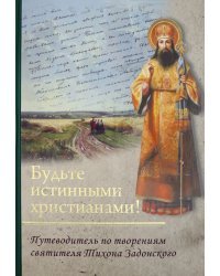 Будьте истинными христианами! Путеводитель по творениям святителя Тихона Задонского