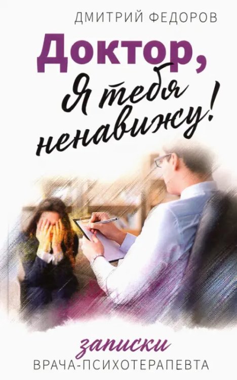 Врачебные повести Доктор, я тебя ненавижу! Записки психотерапевта