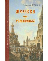 Москва при Романовых. К 400-летию царской династии Романовых