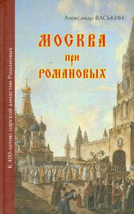 Обложка книги «Москва при Романовых. К 400-летию царской династии Романовых» — Васькин Александр Анатольевич, ISBN 9785997325008