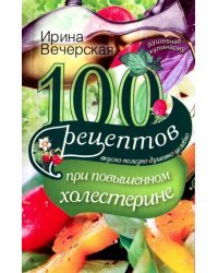 100 рецептов при повышенном холестерине. Вкусно, полезно, душевно, целебно
