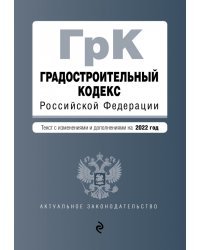 Градостроительный кодекс Российской Федерации. Текст с изменениями и дополнениями на 2022 год