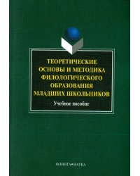 Теоретические основы и методика филологического образования младших школьников. Учебное пособие
