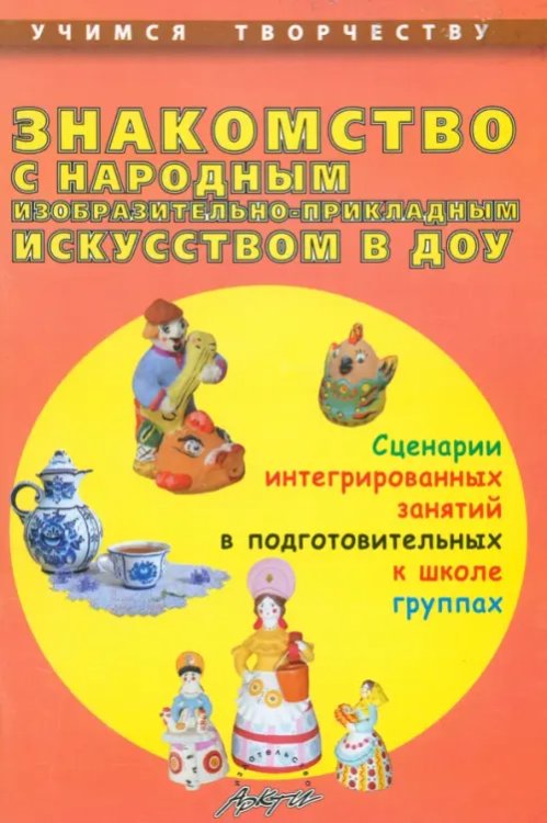 Учимся творчеству Знакомство с народным изобразительно-прикладным искусством в ДОУ. Сценарии интегрированных занятий