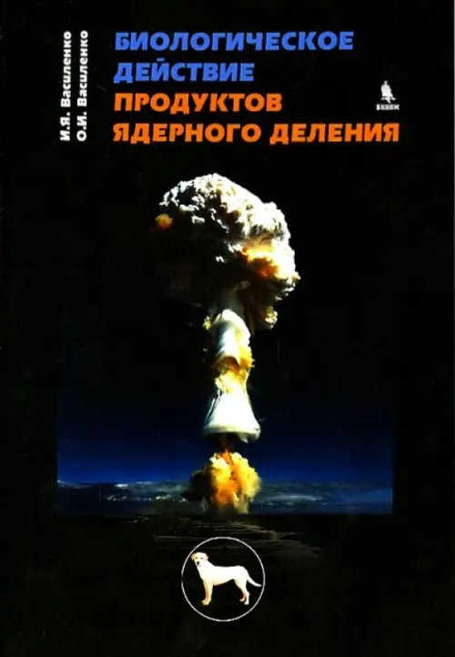 Обложка книги «Биологическое действие продуктов ядерного деления» — Василенко Иван Яковлевич, Василенко Олег Иванович, ISBN 9785951804037