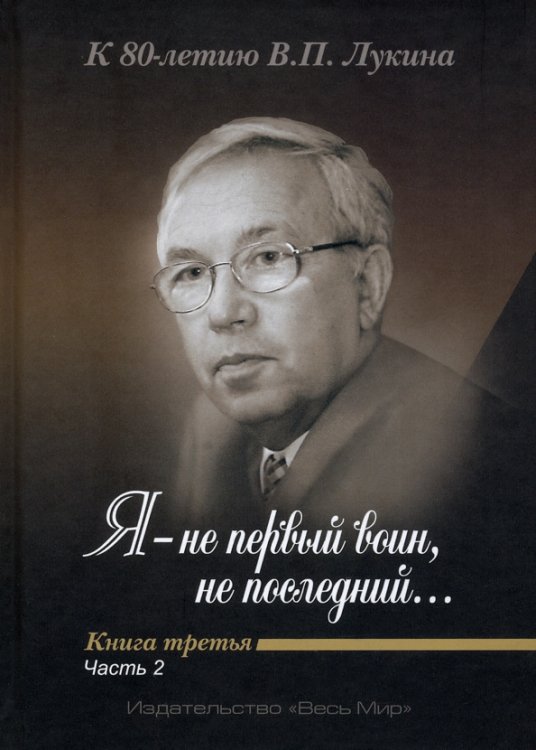 "Я - не первый воин, не последний…" К 80-летию В. П. Лукина. Книга третья. Часть вторая "Я - не первый воин, не последний…" К 80-летию В. П. Лукина. Книга третья. Часть вторая