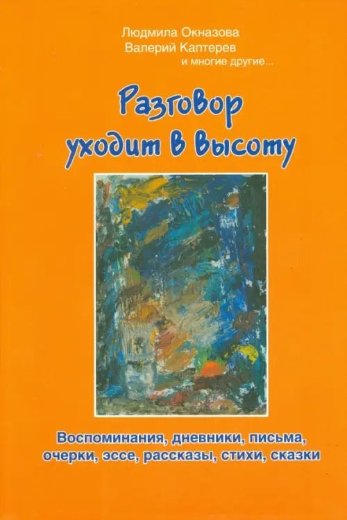 Разговор уходит в высоту. Воспоминания, дневники, письма, очерки, эссе, рассказы, стихи, сказки