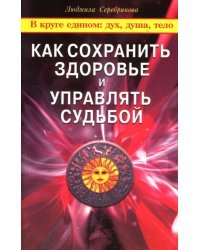 Как сохранить здоровье и управлять судьбой. В круге едином: дух, душа, тело