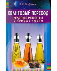 Квантовый переход. Мудрые рецепты в помощь людям