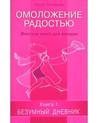 Омоложение радостью. Женская книга для женщин. Книга 1: Безумный дневник
