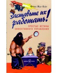 Заставьте их работать! Простые истины эффективного управления