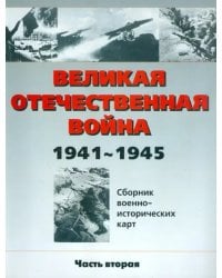 Великая Отечественная война 1941-1945 гг. Сборник военно-исторических карт. В 3-х частях. Часть 2