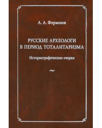 Русские археологи в период тоталитаризма. Историографические очерки