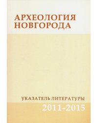 Археология Новгорода. Указатель литературы. 2011-2015. Дополнения к указателям за 1917-2010 гг.