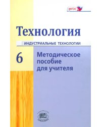 Технология. Индустриальные технологии. 6 класс. Методическое пособие. ФГОС
