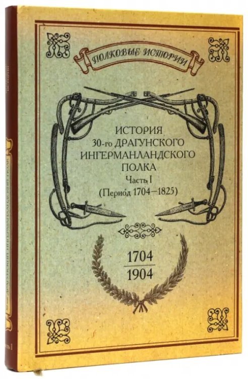 История 30-го Драгунского Ингерманландского полка. 1704-1904. Часть 1 (период 1704-1825)