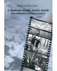 А прошлое ясней, ясней, ясней. Воспоминания шестидесятника