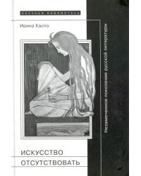 Искусство отсутствовать. Незамеченное поколение русской литературы