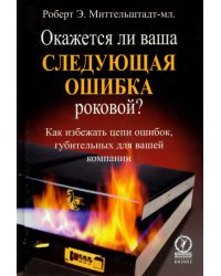 Окажется ли ваша следующая ошибка роковой? Как избежать цепи ошибок, губительных для вашей компании