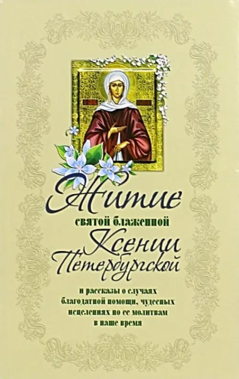 Житие святой блаженной Ксении Петербургской и рассказы о случаях благодатной помощи Житие святой блаженной Ксении Петербургской и рассказы о случаях благодатной помощи