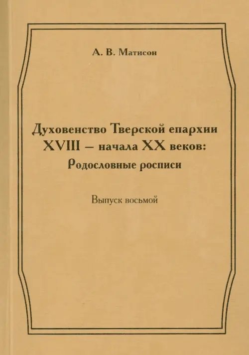 Духовенство Тверской епархии XVIII - начала XX веков. Родословные росписи. Выпуск 8 Духовенство Тверской епархии XVIII - начала XX веков. Родословные росписи. Выпуск 8