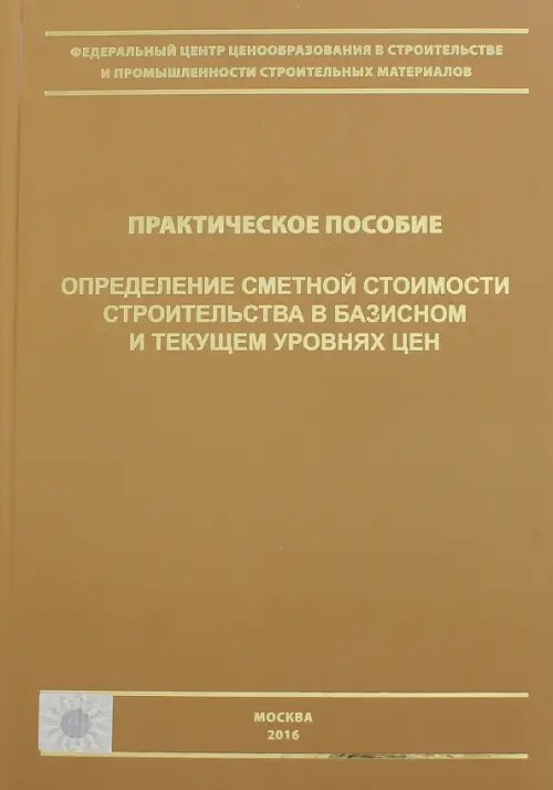 Определение сметной стоимости строительства в базисном и текущем уровне цен. Практическое пособие Определение сметной стоимости строительства в базисном и текущем уровне цен. Практическое пособие