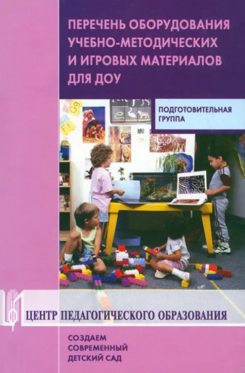 Создаем современный детский сад Перечень оборудования, учебно-методических и игровых материалов для ДОУ. Подготовительная группа