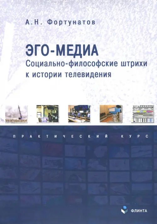 Эго-медиа. Социально-философские штрихи к истории телевидения. Практический курс