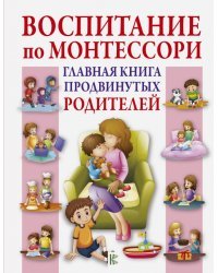 Воспитание по Монтессори. Главная книга продвинутых родителей
