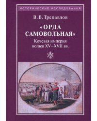"Орда самовольная" кочевая империя ногаев XV-XVII вв.
