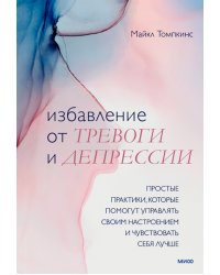 Избавление от тревоги и депрессии. Простые практики, которые помогут управлять своим настроением