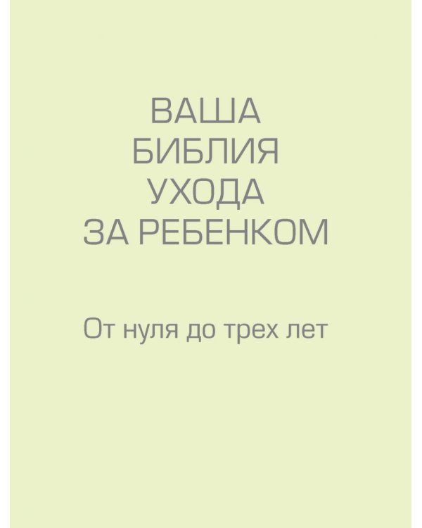 Ваша библия ухода за ребенком. От 0 до 3 лет