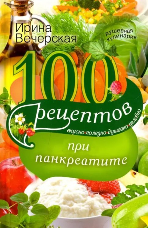 Душевная кулинария 100 рецептов при панкреатите. Вкусно, полезно, душевно, целебно