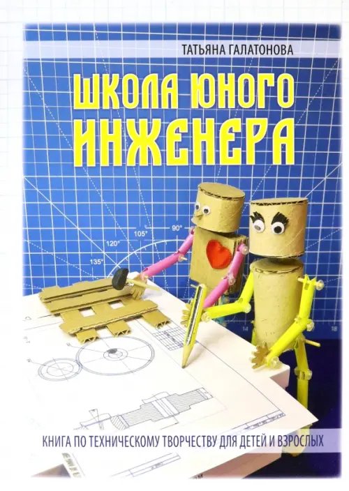 Обложка книги «Школа юного инженера. Книга по техническому творчеству для детей и взрослых» — Галатонова Татьяна Евгеньевна, ISBN 9785604756225