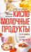 Кисломолочные продукты вкусные, целебные
