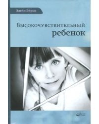 Высокочувствительный ребенок. Как помочь нашим детям расцвести в этом тяжелом мире