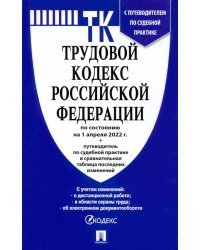 Трудовой кодекс РФ на 1.04.22 с таблицей изменений и с путеводителем по судебной практике