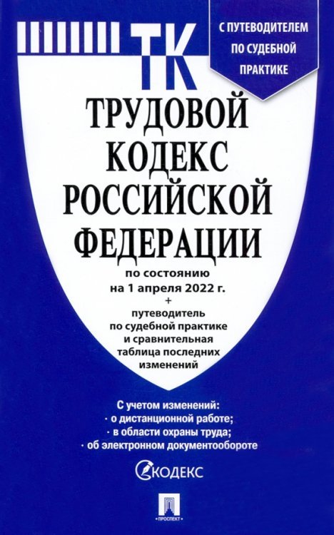 Трудовой кодекс РФ на 1.04.22 с таблицей изменений и с путеводителем по судебной практике