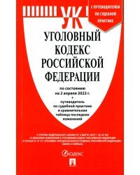 Уголовный кодекс РФ на 02.04.22 с таблицей изменений и с путеводителем по судебной практике