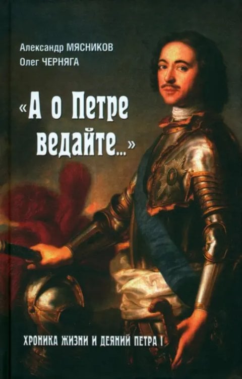 "А о Петре ведайте…" Хроника жизни и деяний Петра I "А о Петре ведайте…" Хроника жизни и деяний Петра I