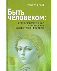 Быть человеком. Историческое знание и сотворение человеческой природы