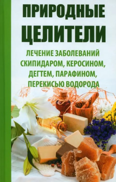 Полезная книга Природные целители. Лечение заболеваний скипидаром, керосином, дегтем, парафином, перекисью водорода