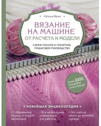 Вязание на машине. От расчета к модели. Самое полное и понятное пошаговое руководство. Новейшая энц.