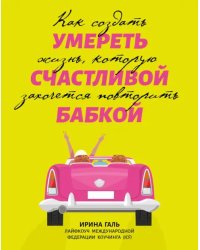 Умереть счастливой бабкой. Как создать жизнь, которую захочется повторить