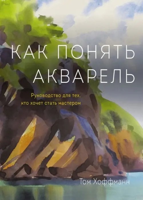 Рисование Как понять акварель. Руководство для тех, кто хочет стать мастером