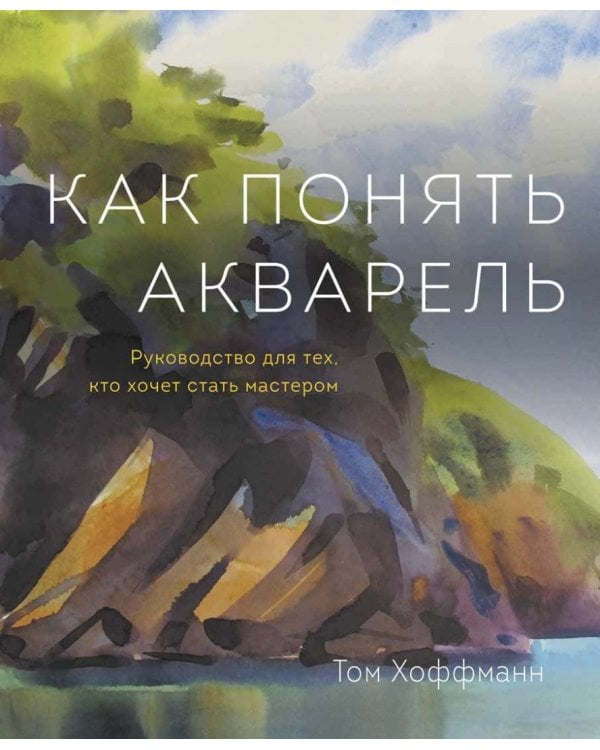 Как понять акварель. Руководство для тех, кто хочет стать мастером